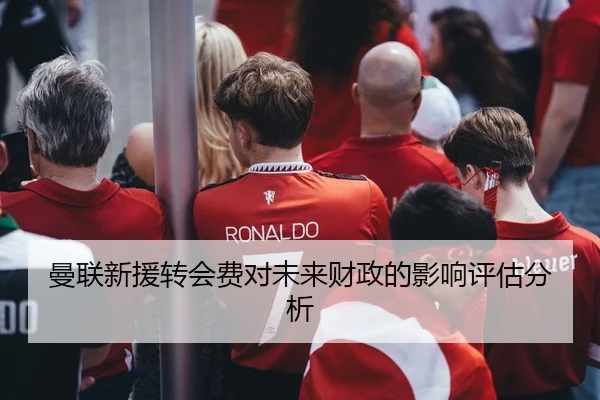 曼联新援转会费对未来财政的影响评估分析